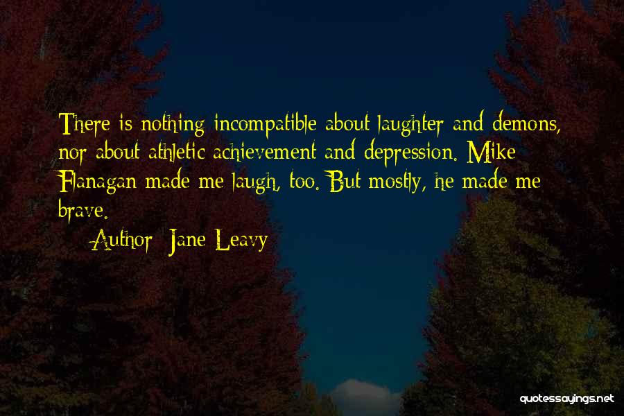 Jane Leavy Quotes: There Is Nothing Incompatible About Laughter And Demons, Nor About Athletic Achievement And Depression. Mike Flanagan Made Me Laugh, Too.