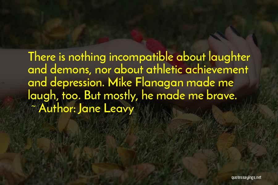 Jane Leavy Quotes: There Is Nothing Incompatible About Laughter And Demons, Nor About Athletic Achievement And Depression. Mike Flanagan Made Me Laugh, Too.