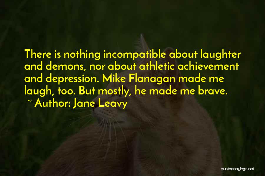 Jane Leavy Quotes: There Is Nothing Incompatible About Laughter And Demons, Nor About Athletic Achievement And Depression. Mike Flanagan Made Me Laugh, Too.