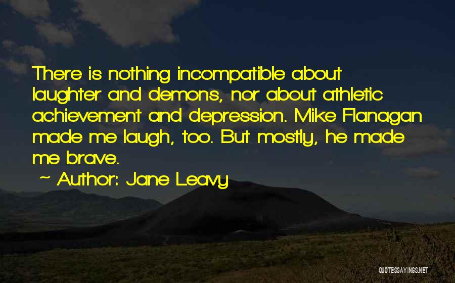 Jane Leavy Quotes: There Is Nothing Incompatible About Laughter And Demons, Nor About Athletic Achievement And Depression. Mike Flanagan Made Me Laugh, Too.