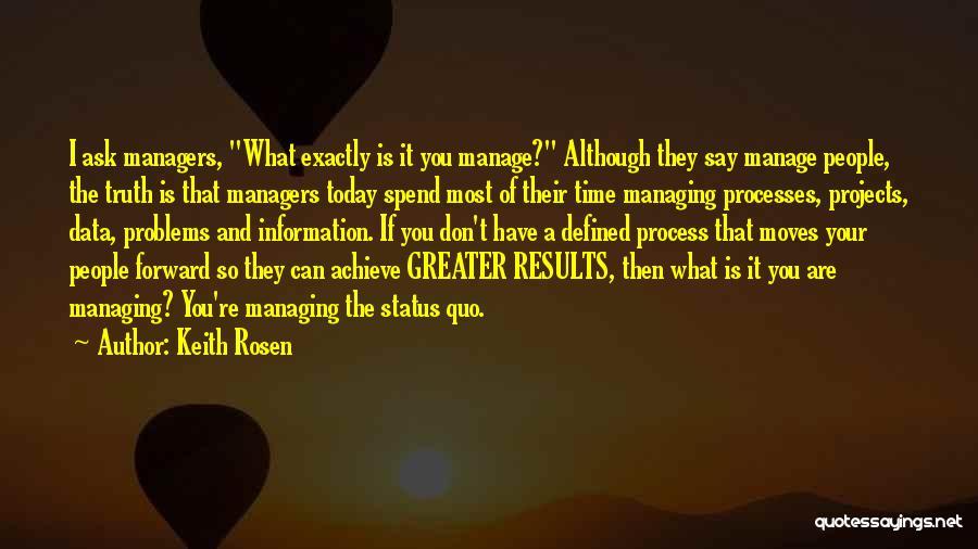 Keith Rosen Quotes: I Ask Managers, What Exactly Is It You Manage? Although They Say Manage People, The Truth Is That Managers Today