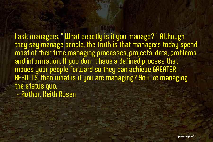 Keith Rosen Quotes: I Ask Managers, What Exactly Is It You Manage? Although They Say Manage People, The Truth Is That Managers Today