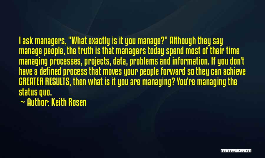 Keith Rosen Quotes: I Ask Managers, What Exactly Is It You Manage? Although They Say Manage People, The Truth Is That Managers Today