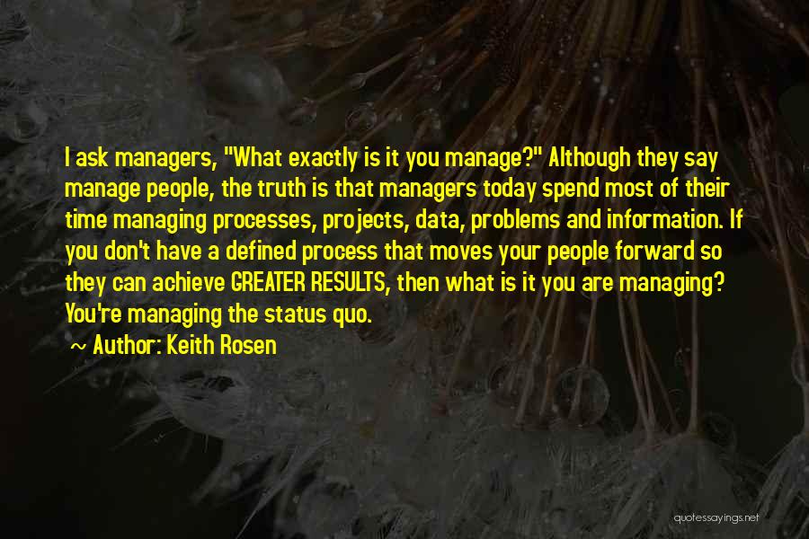 Keith Rosen Quotes: I Ask Managers, What Exactly Is It You Manage? Although They Say Manage People, The Truth Is That Managers Today