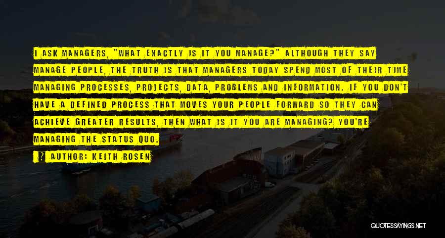 Keith Rosen Quotes: I Ask Managers, What Exactly Is It You Manage? Although They Say Manage People, The Truth Is That Managers Today