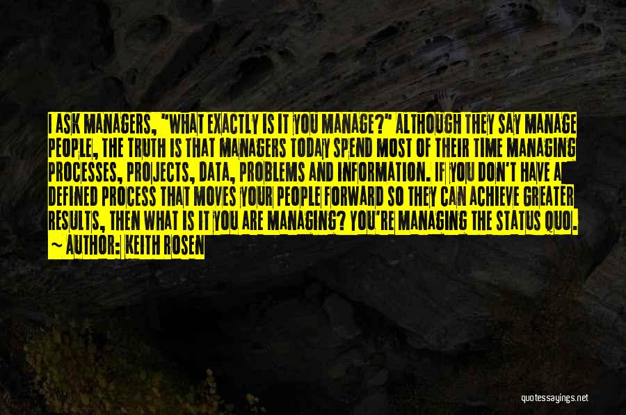 Keith Rosen Quotes: I Ask Managers, What Exactly Is It You Manage? Although They Say Manage People, The Truth Is That Managers Today