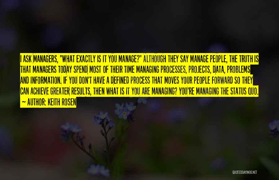 Keith Rosen Quotes: I Ask Managers, What Exactly Is It You Manage? Although They Say Manage People, The Truth Is That Managers Today