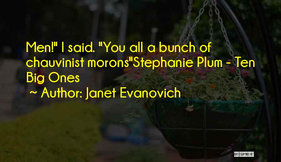 Janet Evanovich Quotes: Men! I Said. You All A Bunch Of Chauvinist Moronsstephanie Plum - Ten Big Ones