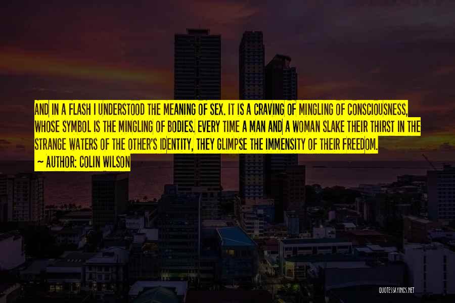 Colin Wilson Quotes: And In A Flash I Understood The Meaning Of Sex. It Is A Craving Of Mingling Of Consciousness, Whose Symbol