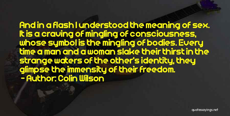 Colin Wilson Quotes: And In A Flash I Understood The Meaning Of Sex. It Is A Craving Of Mingling Of Consciousness, Whose Symbol