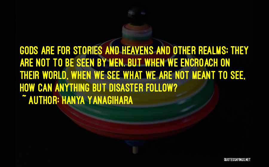 Hanya Yanagihara Quotes: Gods Are For Stories And Heavens And Other Realms; They Are Not To Be Seen By Men. But When We