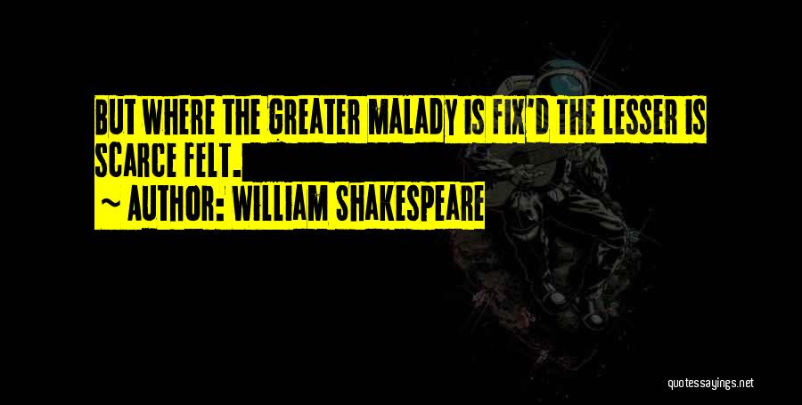 William Shakespeare Quotes: But Where The Greater Malady Is Fix'd The Lesser Is Scarce Felt.