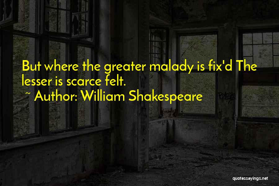 William Shakespeare Quotes: But Where The Greater Malady Is Fix'd The Lesser Is Scarce Felt.