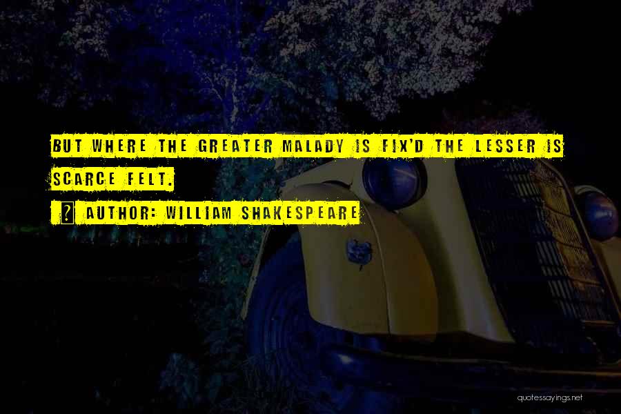 William Shakespeare Quotes: But Where The Greater Malady Is Fix'd The Lesser Is Scarce Felt.