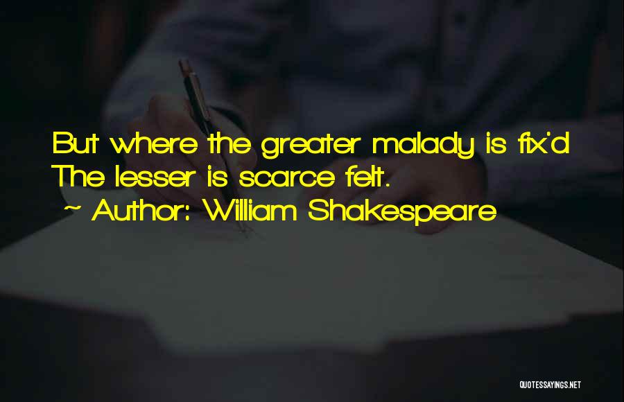 William Shakespeare Quotes: But Where The Greater Malady Is Fix'd The Lesser Is Scarce Felt.