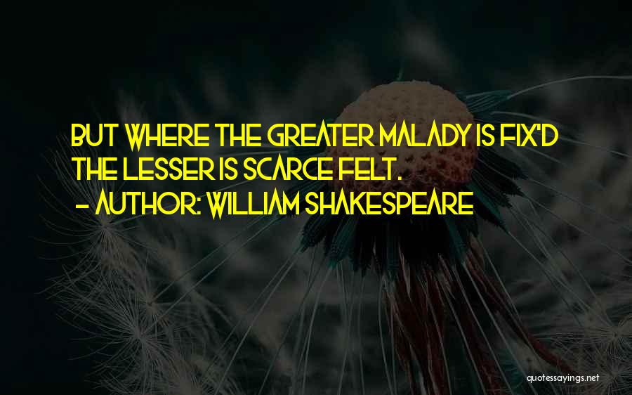 William Shakespeare Quotes: But Where The Greater Malady Is Fix'd The Lesser Is Scarce Felt.