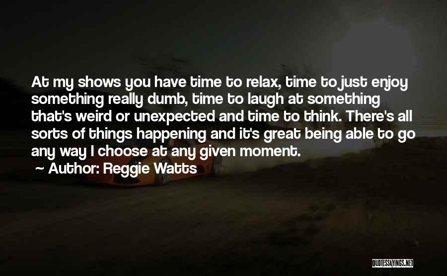 Reggie Watts Quotes: At My Shows You Have Time To Relax, Time To Just Enjoy Something Really Dumb, Time To Laugh At Something