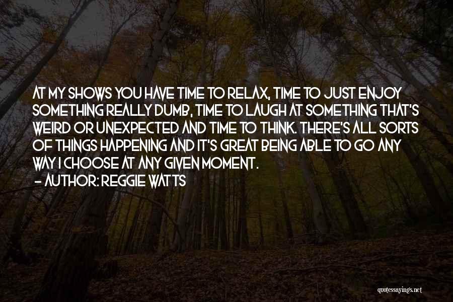 Reggie Watts Quotes: At My Shows You Have Time To Relax, Time To Just Enjoy Something Really Dumb, Time To Laugh At Something