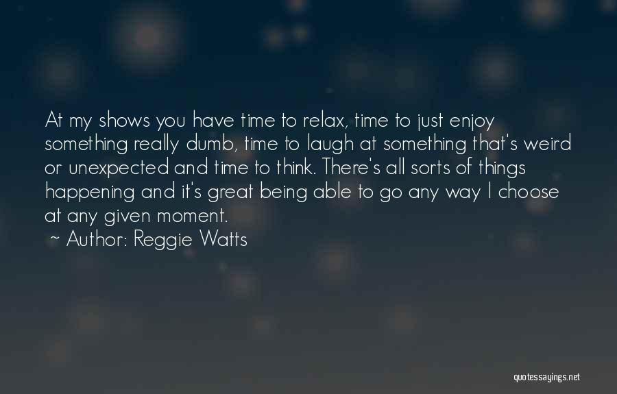 Reggie Watts Quotes: At My Shows You Have Time To Relax, Time To Just Enjoy Something Really Dumb, Time To Laugh At Something