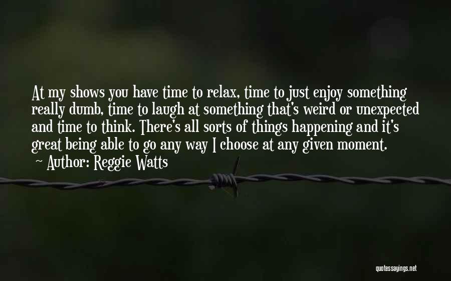 Reggie Watts Quotes: At My Shows You Have Time To Relax, Time To Just Enjoy Something Really Dumb, Time To Laugh At Something