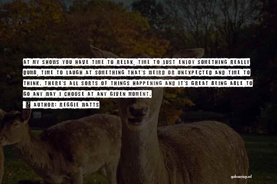 Reggie Watts Quotes: At My Shows You Have Time To Relax, Time To Just Enjoy Something Really Dumb, Time To Laugh At Something