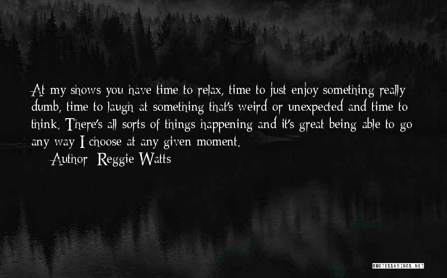 Reggie Watts Quotes: At My Shows You Have Time To Relax, Time To Just Enjoy Something Really Dumb, Time To Laugh At Something