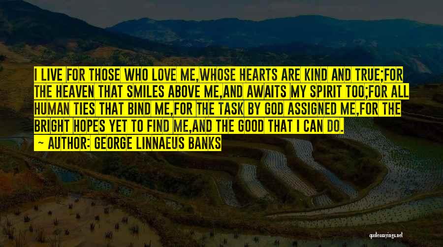 George Linnaeus Banks Quotes: I Live For Those Who Love Me,whose Hearts Are Kind And True;for The Heaven That Smiles Above Me,and Awaits My