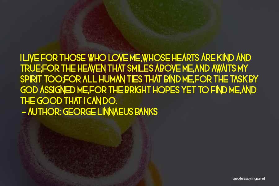 George Linnaeus Banks Quotes: I Live For Those Who Love Me,whose Hearts Are Kind And True;for The Heaven That Smiles Above Me,and Awaits My