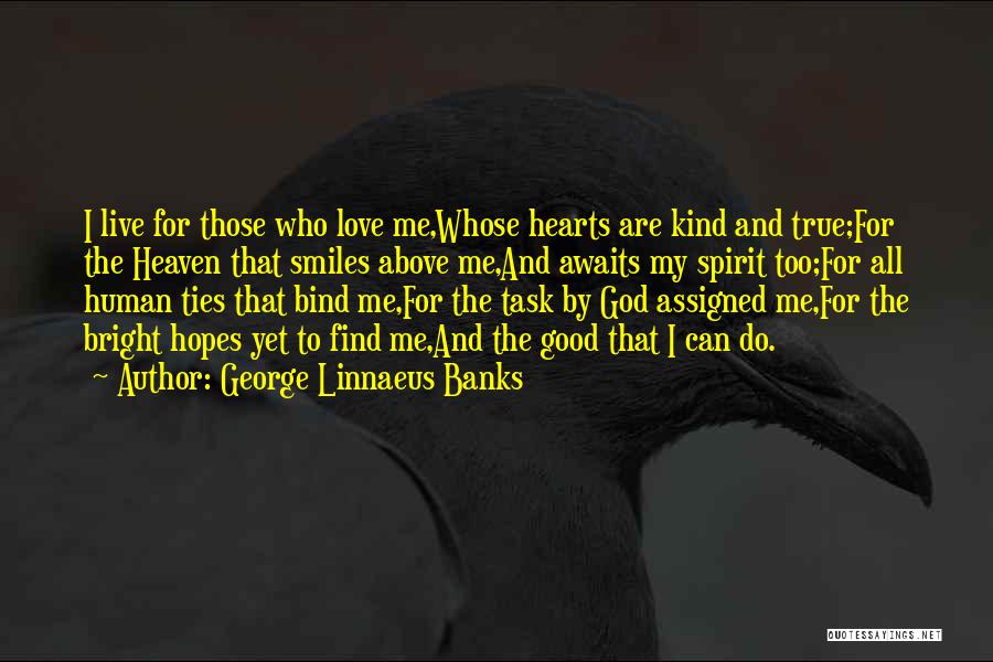 George Linnaeus Banks Quotes: I Live For Those Who Love Me,whose Hearts Are Kind And True;for The Heaven That Smiles Above Me,and Awaits My