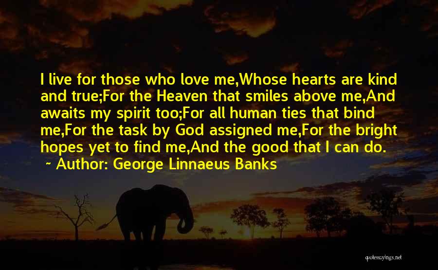 George Linnaeus Banks Quotes: I Live For Those Who Love Me,whose Hearts Are Kind And True;for The Heaven That Smiles Above Me,and Awaits My