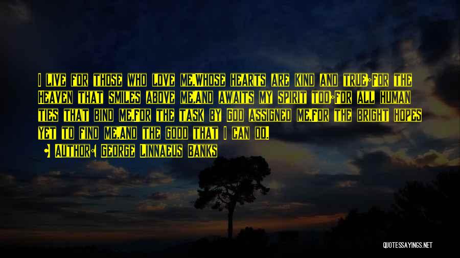 George Linnaeus Banks Quotes: I Live For Those Who Love Me,whose Hearts Are Kind And True;for The Heaven That Smiles Above Me,and Awaits My