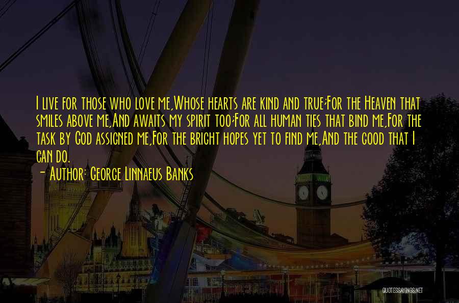 George Linnaeus Banks Quotes: I Live For Those Who Love Me,whose Hearts Are Kind And True;for The Heaven That Smiles Above Me,and Awaits My