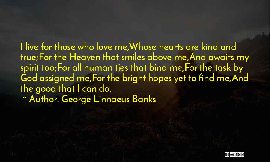 George Linnaeus Banks Quotes: I Live For Those Who Love Me,whose Hearts Are Kind And True;for The Heaven That Smiles Above Me,and Awaits My