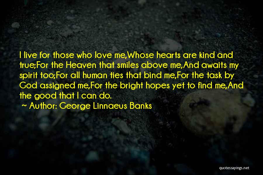 George Linnaeus Banks Quotes: I Live For Those Who Love Me,whose Hearts Are Kind And True;for The Heaven That Smiles Above Me,and Awaits My