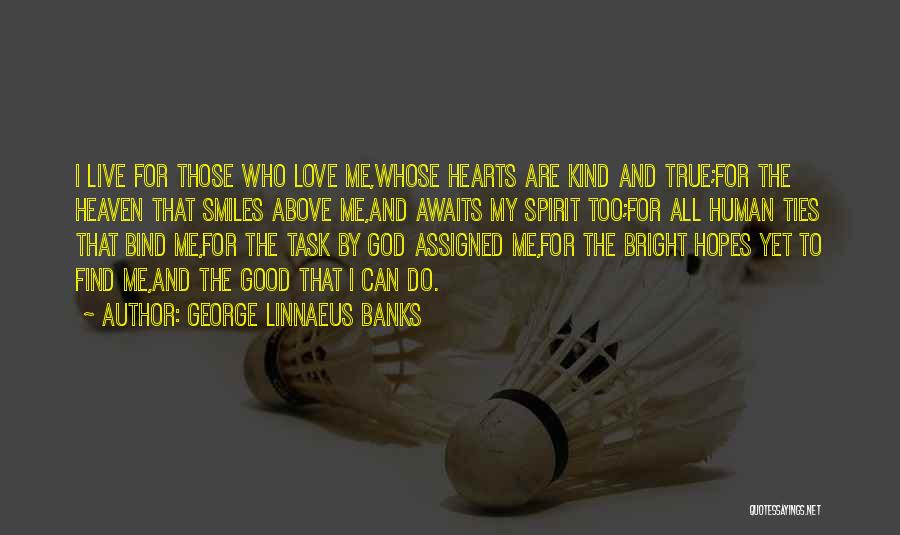 George Linnaeus Banks Quotes: I Live For Those Who Love Me,whose Hearts Are Kind And True;for The Heaven That Smiles Above Me,and Awaits My