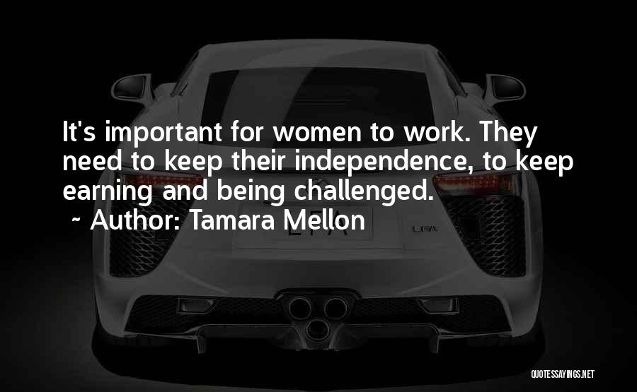 Tamara Mellon Quotes: It's Important For Women To Work. They Need To Keep Their Independence, To Keep Earning And Being Challenged.