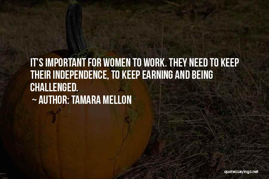 Tamara Mellon Quotes: It's Important For Women To Work. They Need To Keep Their Independence, To Keep Earning And Being Challenged.