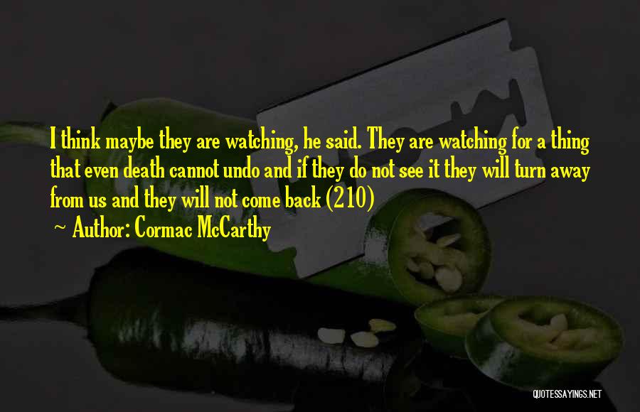 Cormac McCarthy Quotes: I Think Maybe They Are Watching, He Said. They Are Watching For A Thing That Even Death Cannot Undo And