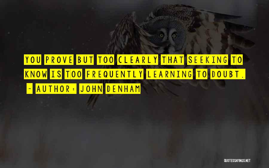 John Denham Quotes: You Prove But Too Clearly That Seeking To Know Is Too Frequently Learning To Doubt.