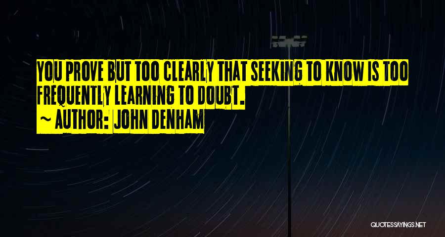 John Denham Quotes: You Prove But Too Clearly That Seeking To Know Is Too Frequently Learning To Doubt.