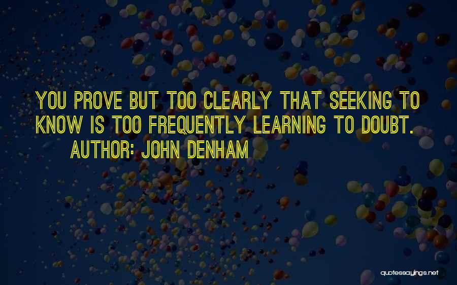 John Denham Quotes: You Prove But Too Clearly That Seeking To Know Is Too Frequently Learning To Doubt.