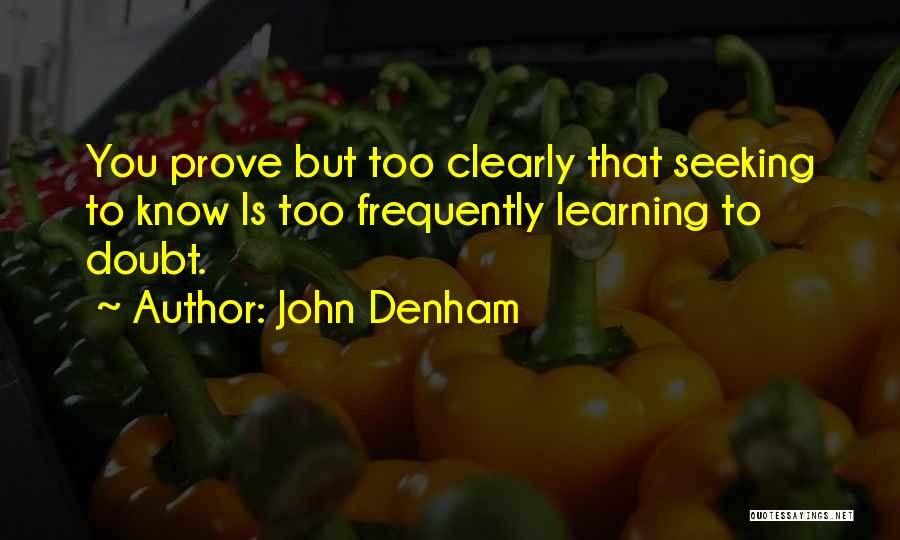 John Denham Quotes: You Prove But Too Clearly That Seeking To Know Is Too Frequently Learning To Doubt.
