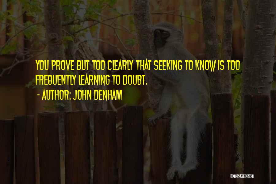 John Denham Quotes: You Prove But Too Clearly That Seeking To Know Is Too Frequently Learning To Doubt.