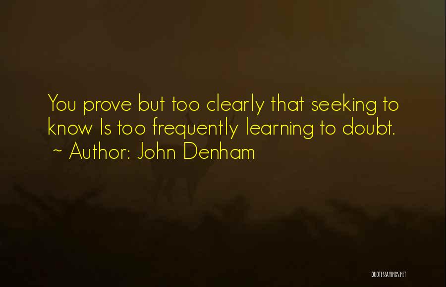 John Denham Quotes: You Prove But Too Clearly That Seeking To Know Is Too Frequently Learning To Doubt.