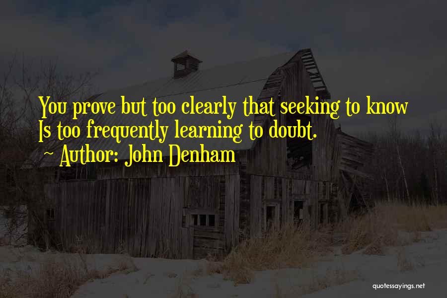 John Denham Quotes: You Prove But Too Clearly That Seeking To Know Is Too Frequently Learning To Doubt.