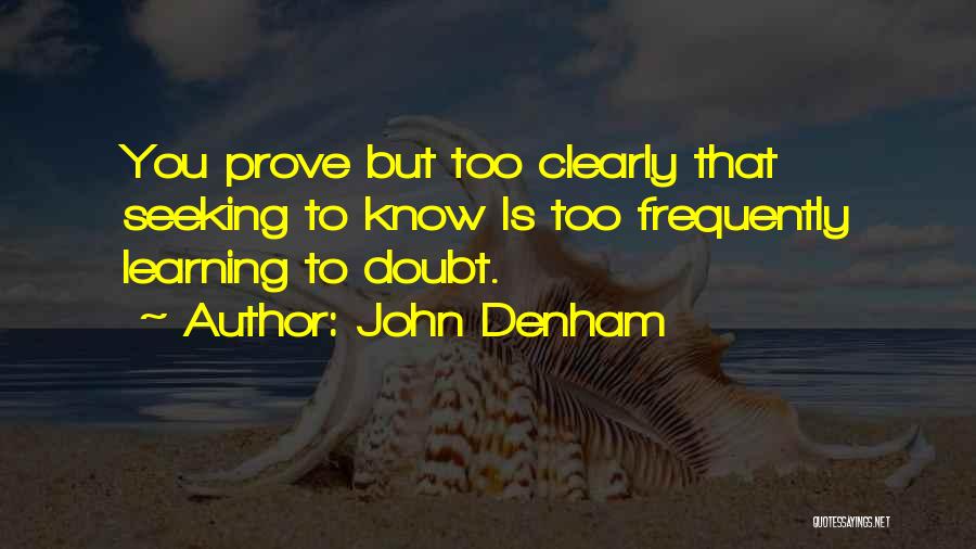 John Denham Quotes: You Prove But Too Clearly That Seeking To Know Is Too Frequently Learning To Doubt.