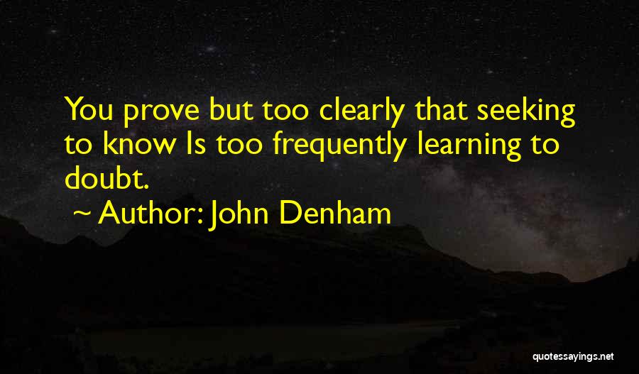 John Denham Quotes: You Prove But Too Clearly That Seeking To Know Is Too Frequently Learning To Doubt.