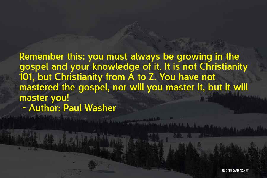 Paul Washer Quotes: Remember This: You Must Always Be Growing In The Gospel And Your Knowledge Of It. It Is Not Christianity 101,