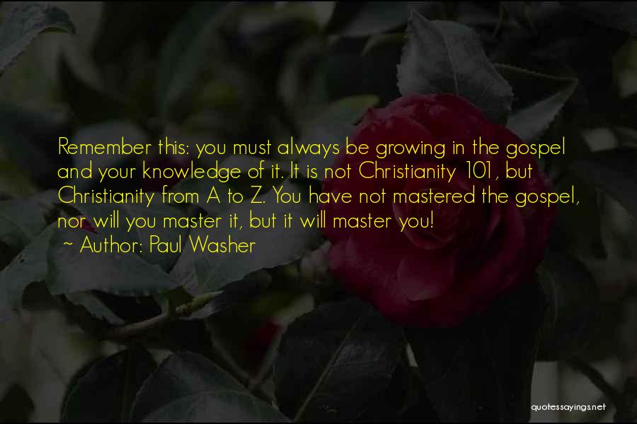 Paul Washer Quotes: Remember This: You Must Always Be Growing In The Gospel And Your Knowledge Of It. It Is Not Christianity 101,