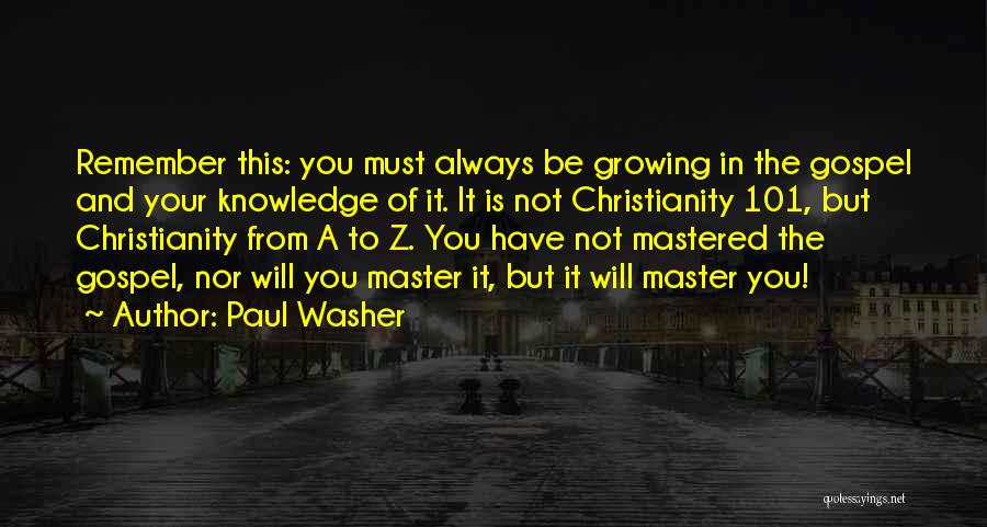 Paul Washer Quotes: Remember This: You Must Always Be Growing In The Gospel And Your Knowledge Of It. It Is Not Christianity 101,